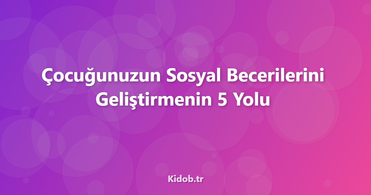 Çocuğunuzun Sosyal Becerilerini Geliştirmenin 5 Yolu